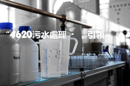 “4620污水處理，引領(lǐng)再生利用新篇章”